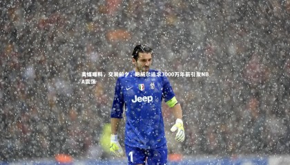 九游体育登录入口：美媒曝料，交易前夕，鲍威尔追求3000万年薪引发NBA震荡