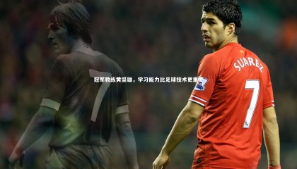 九游体育官方入口：冠军教练黄坚雄，学习能力比足球技术更重要