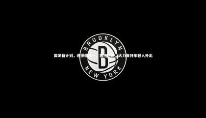 九游体育登录入口|国足新计划，选择邵佳一，拥抱旅欧，大力支持年轻人外出