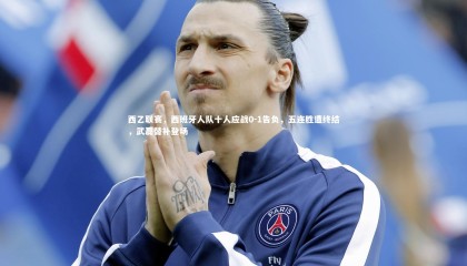 九游体育官网_西乙联赛，西班牙人队十人应战0-1告负，五连胜遭终结，武磊替补登场