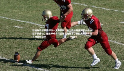 【九游体育官网】郑智执教征程较邵佳一更为坎坷，本土教练群体崛起占据中超半数席位，韩鹏等成功转正开启新篇章，五位山东旧将谱写绿茵新故事