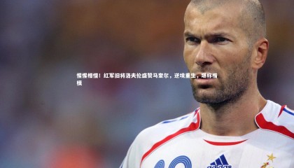 九游体育登录入口：惺惺相惜！红军旧将洛夫伦盛赞马奎尔，逆境重生，堪称楷模