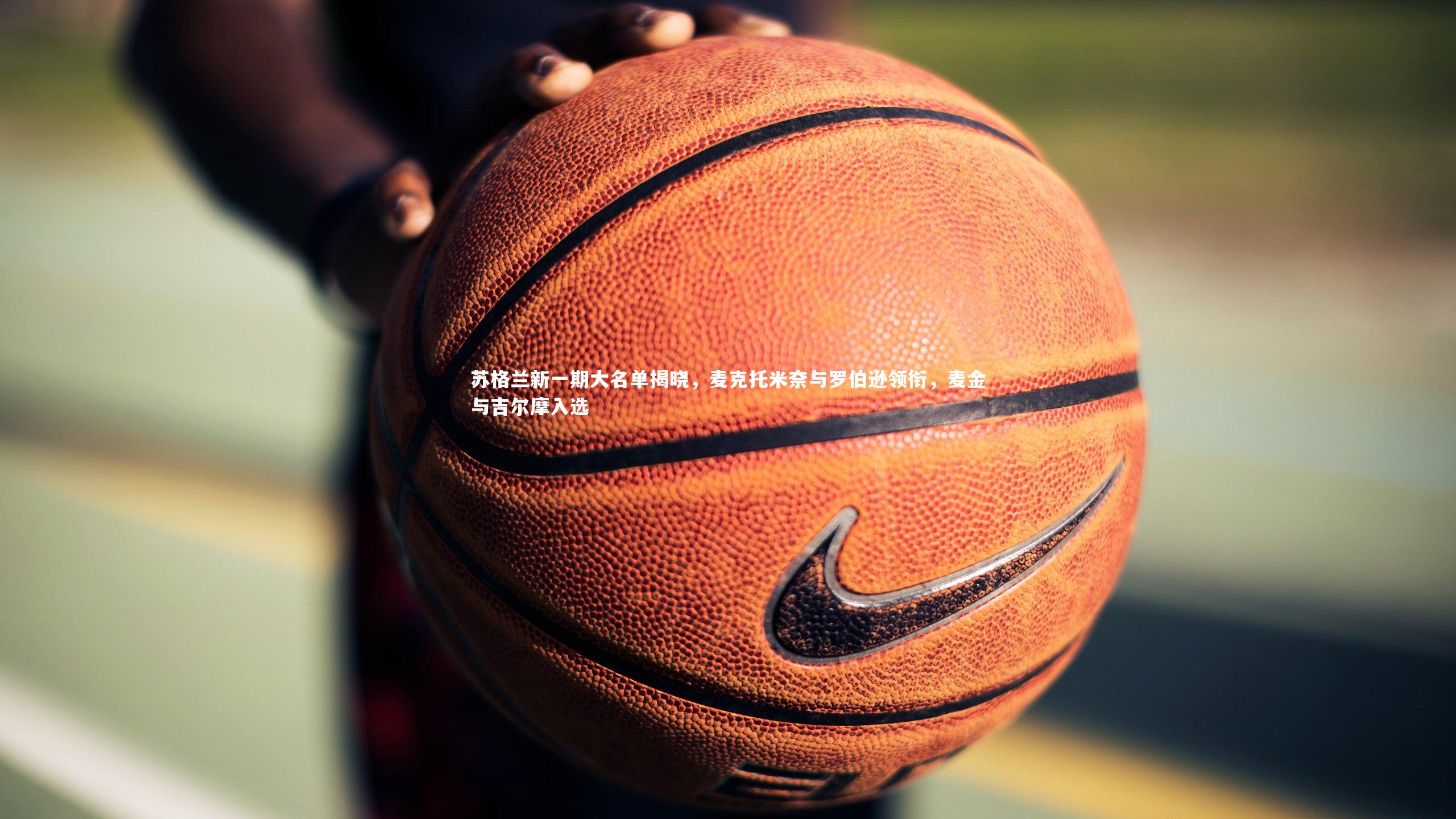 苏格兰新一期大名单揭晓,麦克托米奈与罗伯逊领衔,麦金与吉尔摩入选