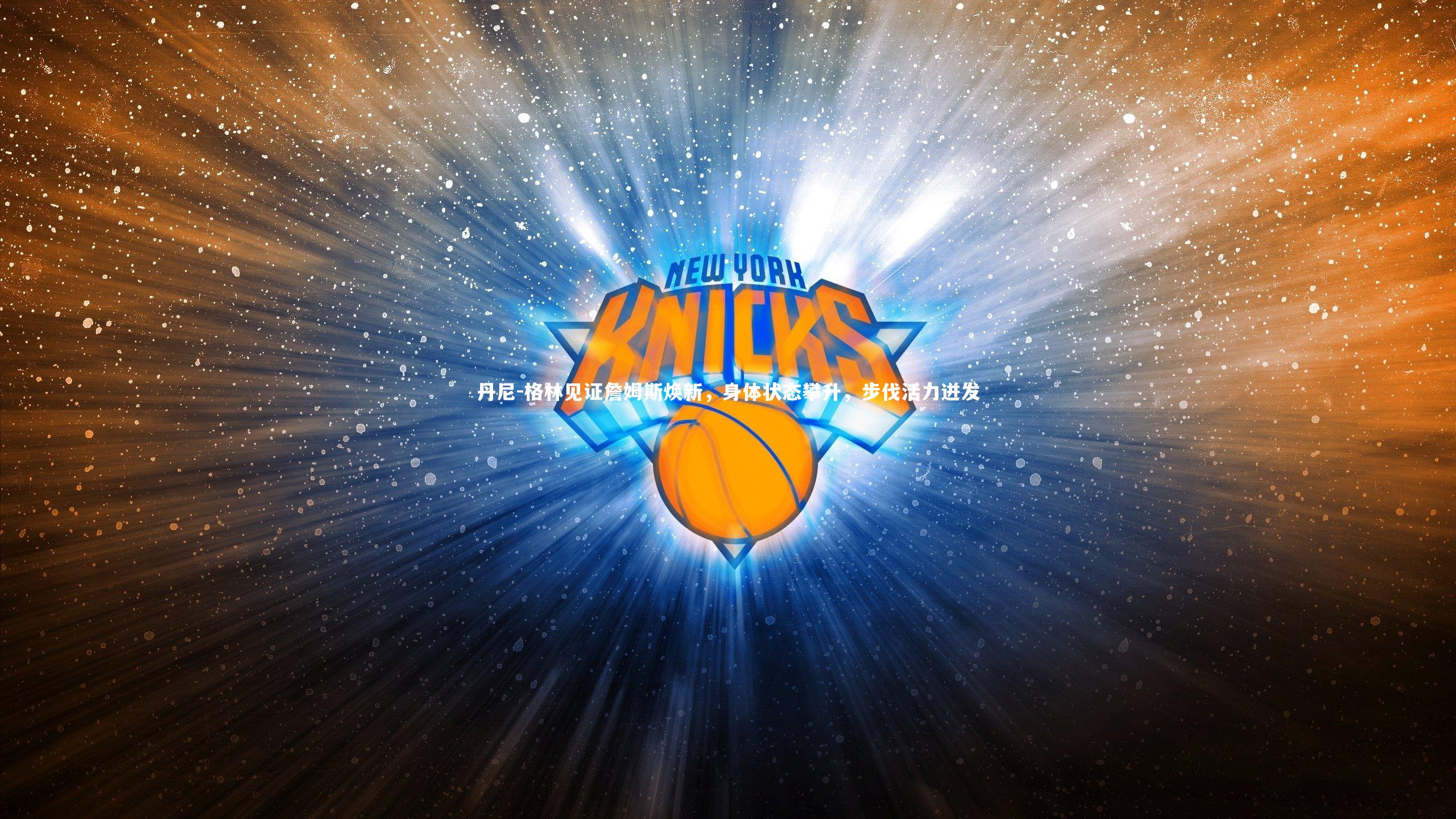 丹尼-格林见证詹姆斯焕新，身体状态攀升，步伐活力迸发