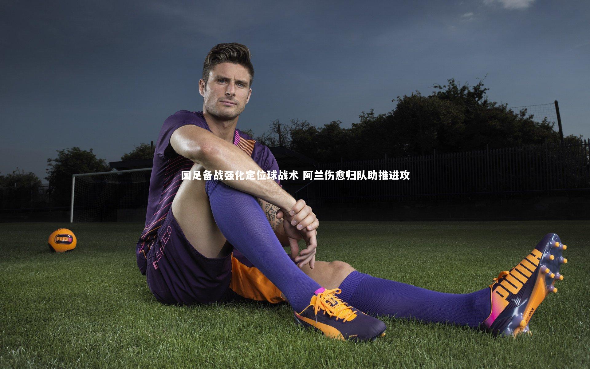 国足备战强化定位球战术 阿兰伤愈归队助推进攻